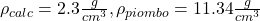 \rho _{calc}=2.3 \frac{g}{cm^{3}}  , \rho _{piombo}=11.34 \frac{g}{cm^{3}}